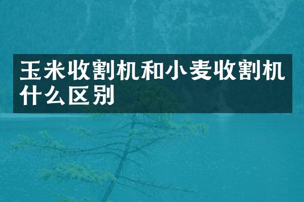 玉米收割機(jī)和小麥?zhǔn)崭顧C(jī)什么區(qū)別