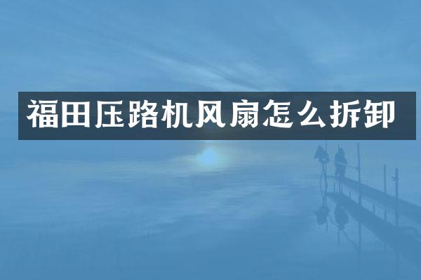 福田壓路機(jī)風(fēng)扇怎么拆卸