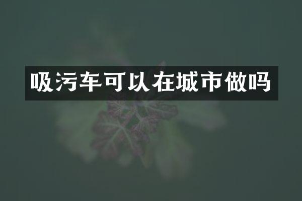 吸污車可以在城市做嗎