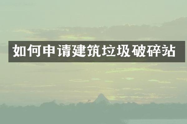 如何申請(qǐng)建筑垃圾破碎站