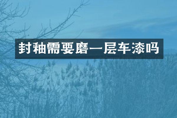 封釉需要磨一層車漆嗎