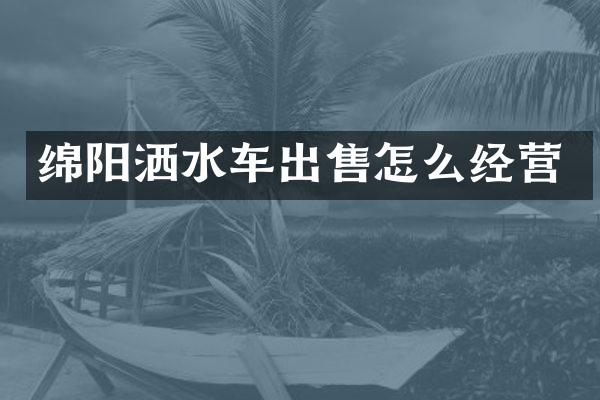 綿陽灑水車出售怎么經(jīng)營