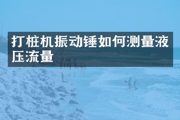 打樁機振動錘如何測量液壓流量