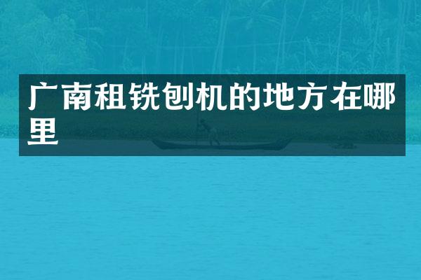 廣南租銑刨機(jī)的地方在哪里