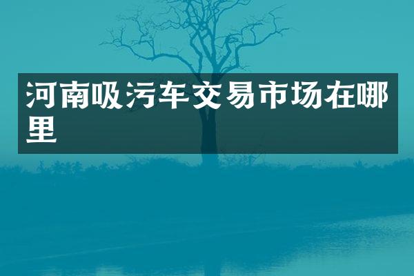 河南吸污車交易市場(chǎng)在哪里