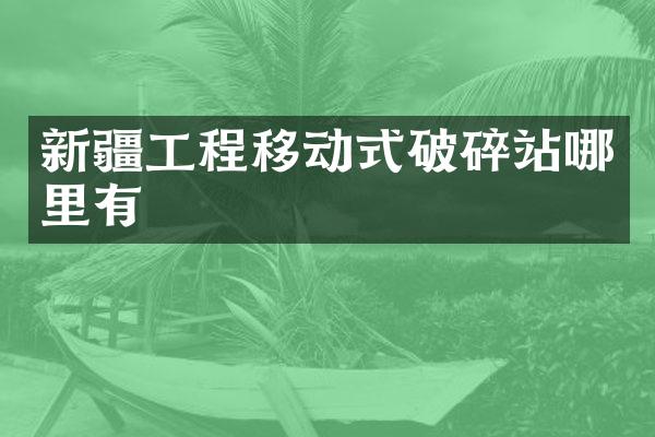 新疆工程移動(dòng)式破碎站哪里有