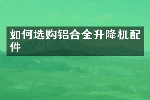 如何選購鋁合金升降機(jī)配件