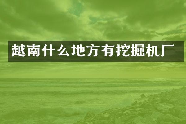 越南什么地方有挖掘機廠