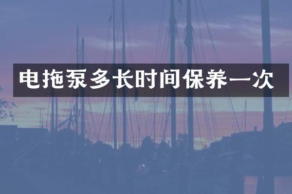 電拖泵多長(zhǎng)時(shí)間保養(yǎng)一次