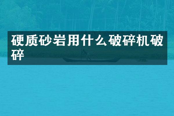 硬質(zhì)砂巖用什么破碎機破碎