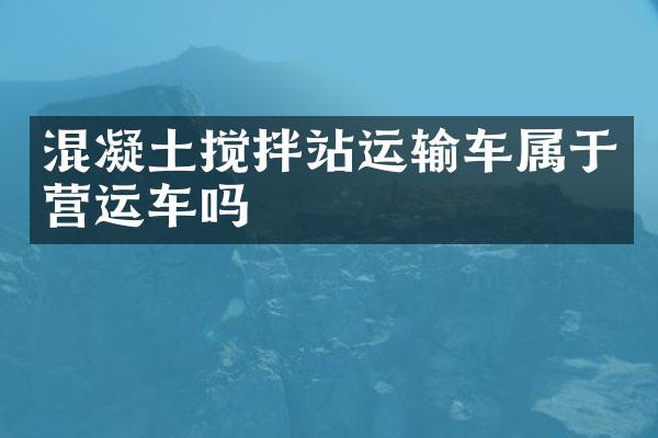 混凝土攪拌站運(yùn)輸車屬于營(yíng)運(yùn)車嗎