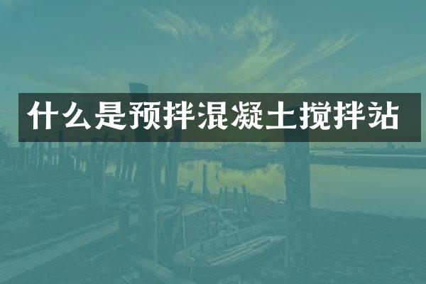 什么是預(yù)拌混凝土攪拌站