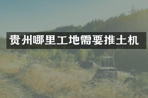 貴州哪里工地需要推土機