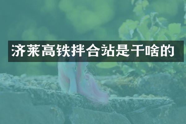 濟(jì)萊高鐵拌合站是干啥的