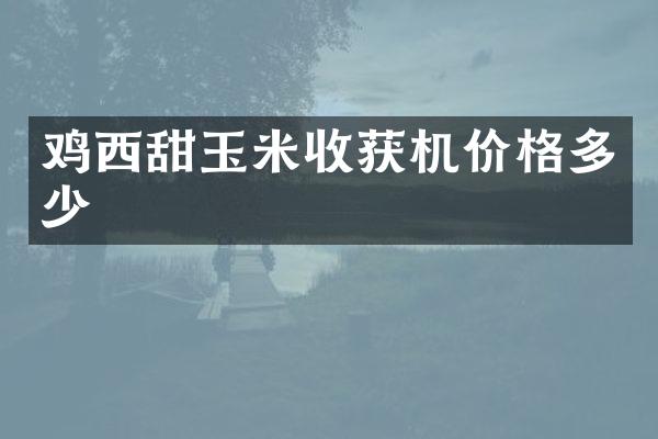 雞西甜玉米收獲機價格多少