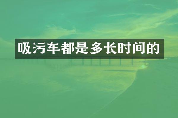 吸污車都是多長時間的