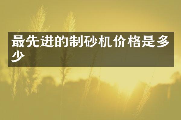 最先進(jìn)的制砂機(jī)價格是多少