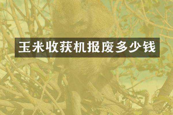 玉米收獲機(jī)報(bào)廢多少錢