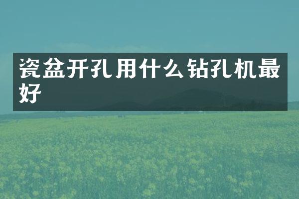 瓷盆開孔用什么鉆孔機(jī)最好