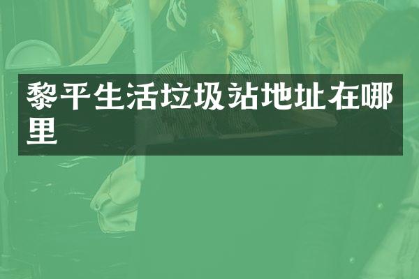 黎平生活垃圾站地址在哪里