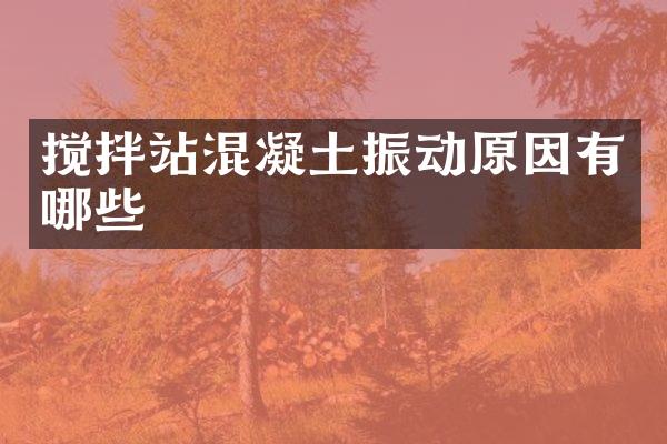 攪拌站混凝土振動原因有哪些