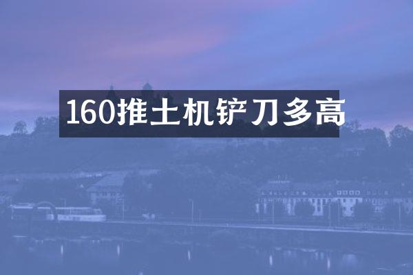 160推土机铲刀多高