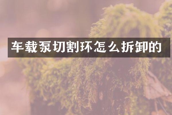 車載泵切割環(huán)怎么拆卸的