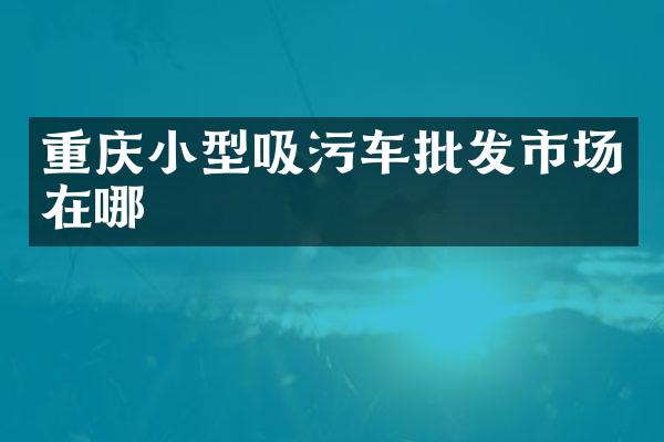 重慶小型吸污車批發(fā)市場(chǎng)在哪