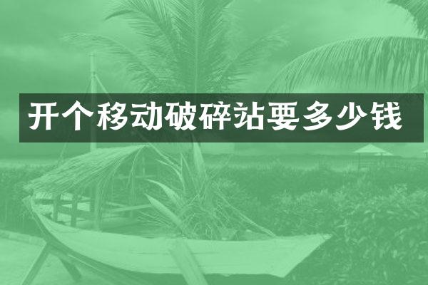 開個(gè)移動(dòng)破碎站要多少錢