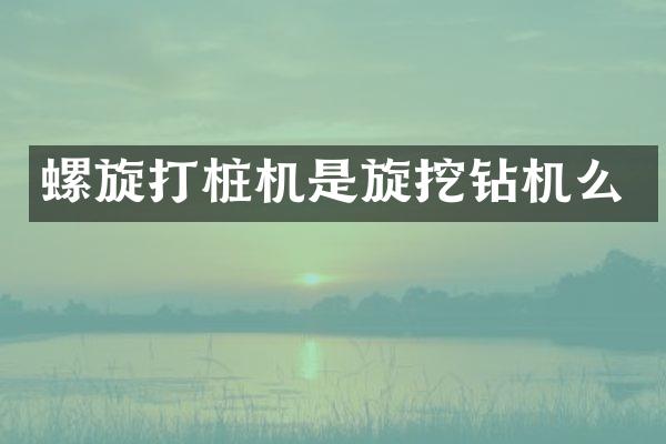 螺旋打樁機(jī)是旋挖鉆機(jī)么