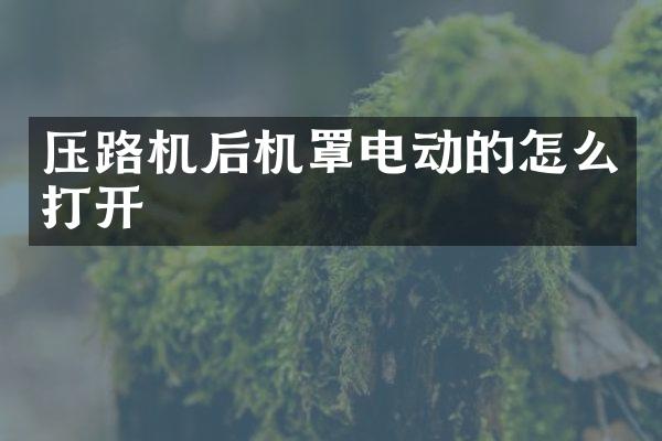 壓路機后機罩電動的怎么打開