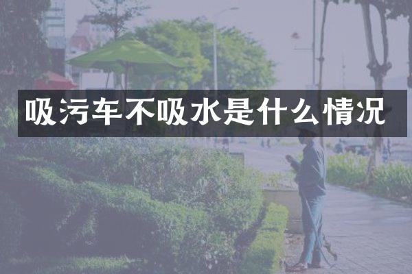 吸污車不吸水是什么情況