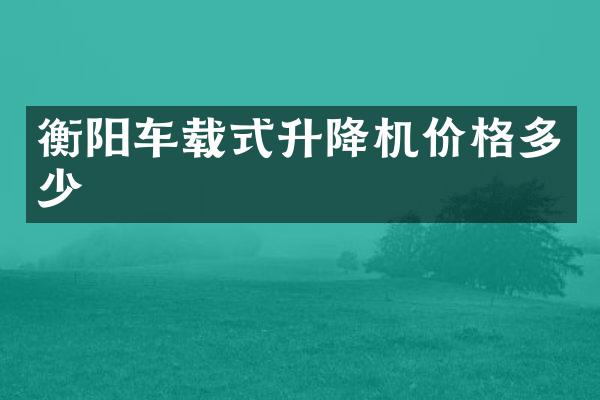 衡陽車載式升降機價格多少