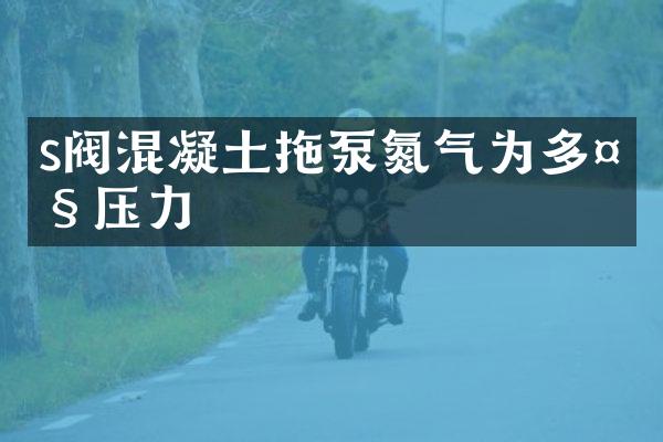 s閥混凝土拖泵氮氣為多大壓力