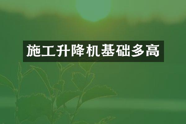 施工升降機(jī)基礎(chǔ)多高