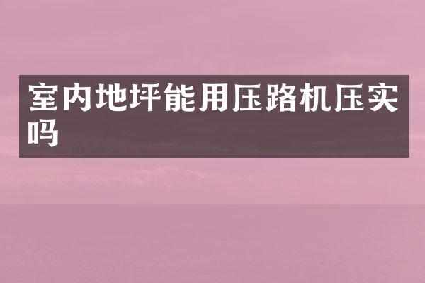 室內(nèi)地坪能用壓路機(jī)壓實(shí)嗎