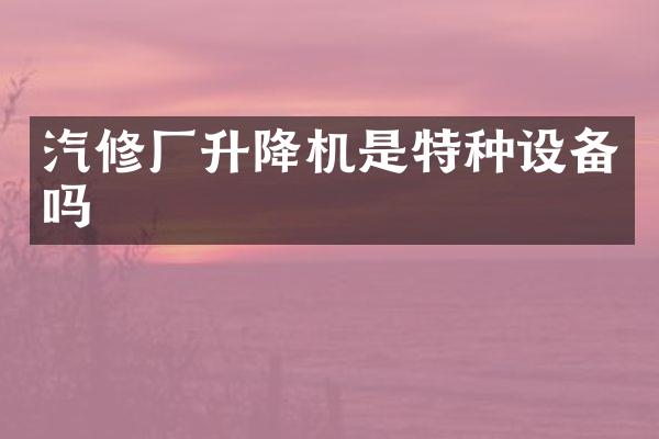 汽修廠升降機(jī)是特種設(shè)備嗎