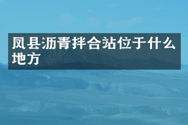 鳳縣瀝青拌合站位于什么地方