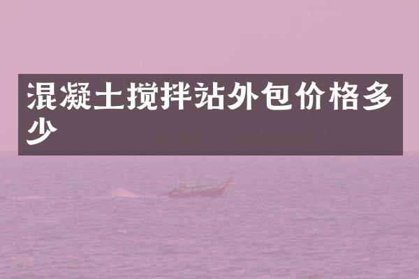 混凝土攪拌站外包價(jià)格多少