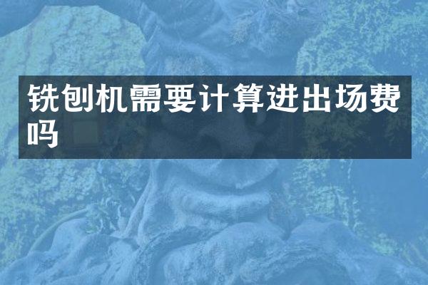 銑刨機(jī)需要計算進(jìn)出場費嗎