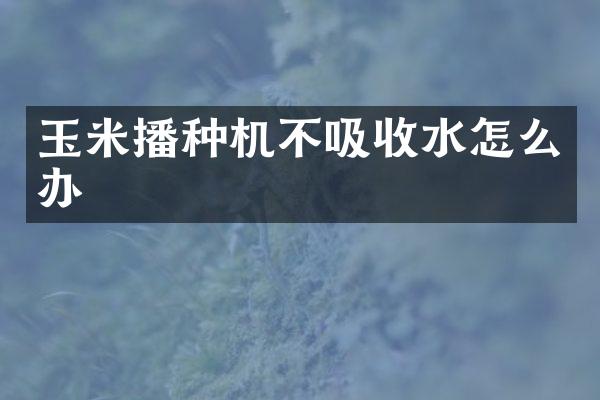 玉米播種機不吸收水怎么辦