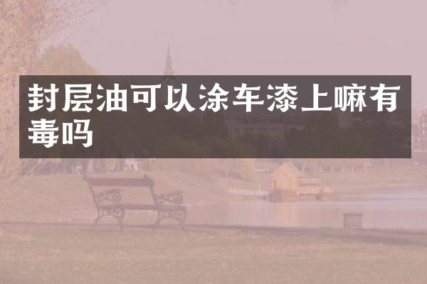 封層油可以涂車漆上嘛有毒嗎