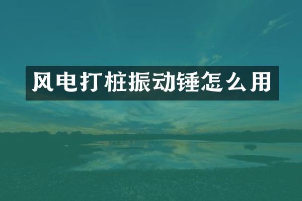 風(fēng)電打樁振動錘怎么用