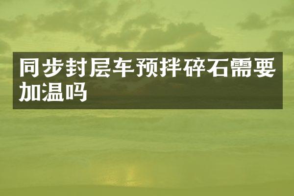 同步封層車預(yù)拌碎石需要加溫嗎