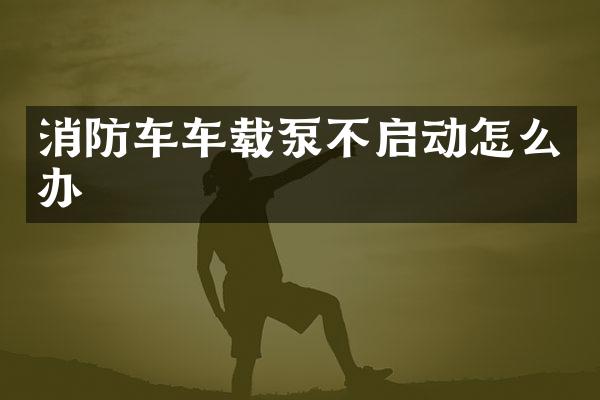 消防車(chē)車(chē)載泵不啟動(dòng)怎么辦