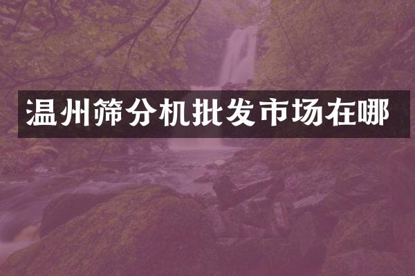 溫州篩分機(jī)批發(fā)市場(chǎng)在哪