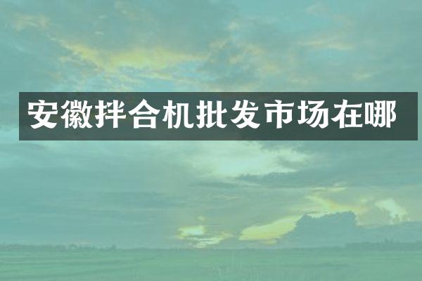 安徽拌合機(jī)批發(fā)市場(chǎng)在哪