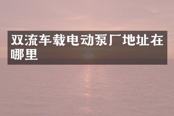 雙流車載電動泵廠地址在哪里