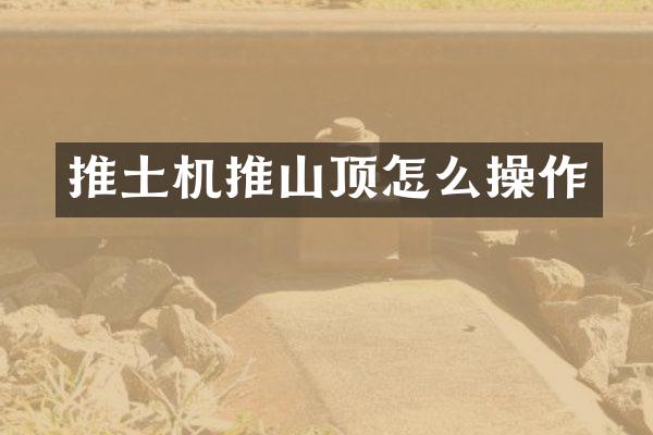 推土機(jī)推山頂怎么操作