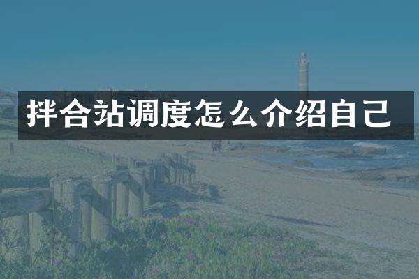 拌合站調(diào)度怎么介紹自己